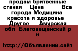  продам бритвенные станки  › Цена ­ 400 - Все города Медицина, красота и здоровье » Другое   . Амурская обл.,Благовещенский р-н